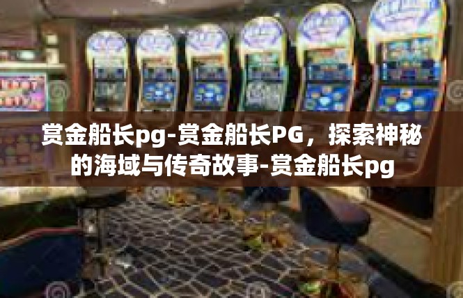 赏金船长pg-赏金船长PG，探索神秘的海域与传奇故事-赏金船长pg