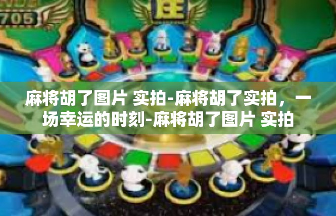 麻将胡了图片 实拍-麻将胡了实拍，一场幸运的时刻-麻将胡了图片 实拍
