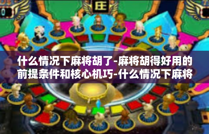 什么情况下麻将胡了-麻将胡得好用的前提条件和核心机巧-什么情况下麻将胡了
