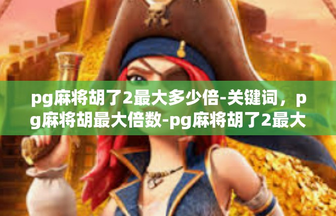 pg麻将胡了2最大多少倍-关键词，pg麻将胡最大倍数-pg麻将胡了2最大多少倍