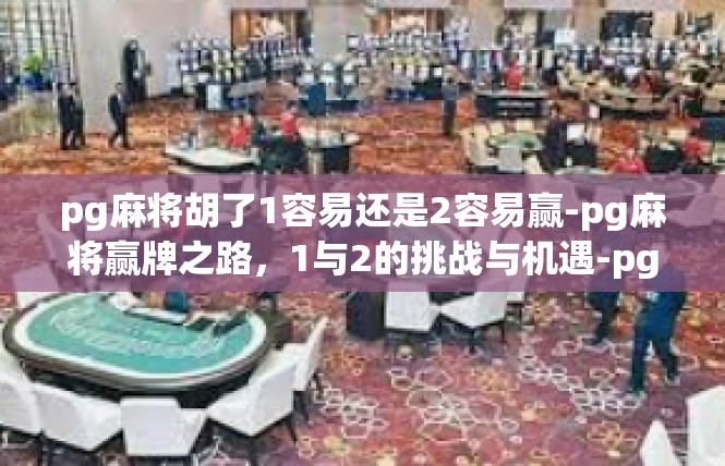 pg麻将胡了1容易还是2容易赢-pg麻将赢牌之路，1与2的挑战与机遇-pg麻将胡了1容易还是2容易赢