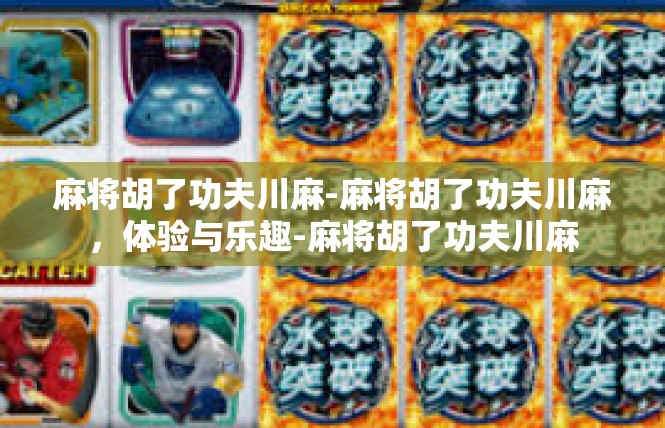 麻将胡了功夫川麻-麻将胡了功夫川麻，体验与乐趣-麻将胡了功夫川麻