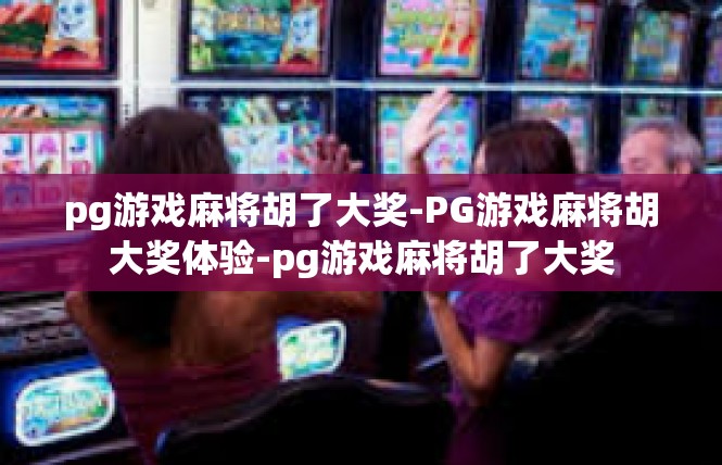 pg游戏麻将胡了大奖-PG游戏麻将胡大奖体验-pg游戏麻将胡了大奖