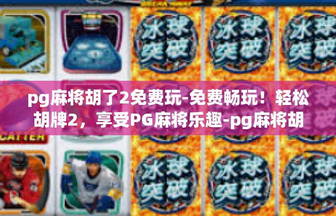 pg麻将胡了2免费玩-免费畅玩！轻松胡牌2，享受PG麻将乐趣-pg麻将胡了2免费玩