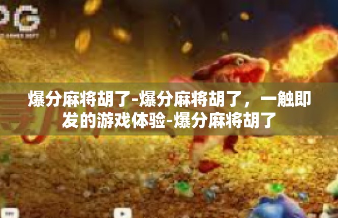 爆分麻将胡了-爆分麻将胡了，一触即发的游戏体验-爆分麻将胡了