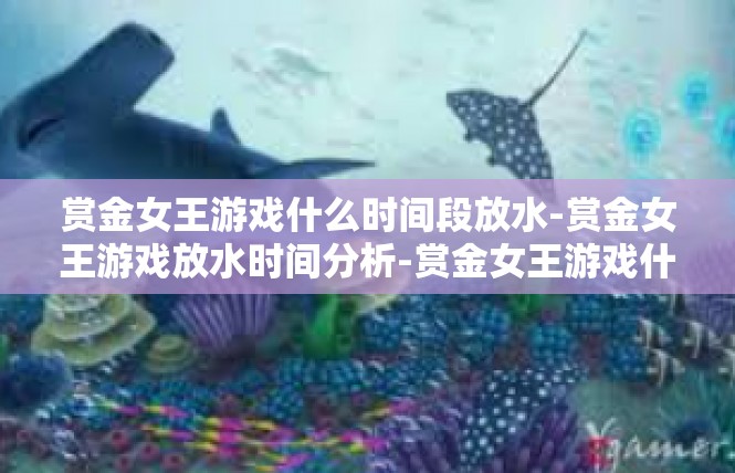 赏金女王游戏什么时间段放水-赏金女王游戏放水时间分析-赏金女王游戏什么时间段放水
