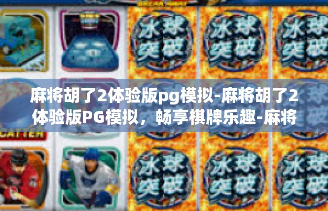 麻将胡了2体验版pg模拟-麻将胡了2体验版PG模拟，畅享棋牌乐趣-麻将胡了2体验版pg模拟