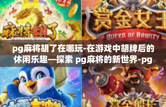 pg麻将胡了在哪玩-在游戏中胡牌后的休闲乐趣—探索 pg麻将的新世界-pg麻将胡了在哪玩