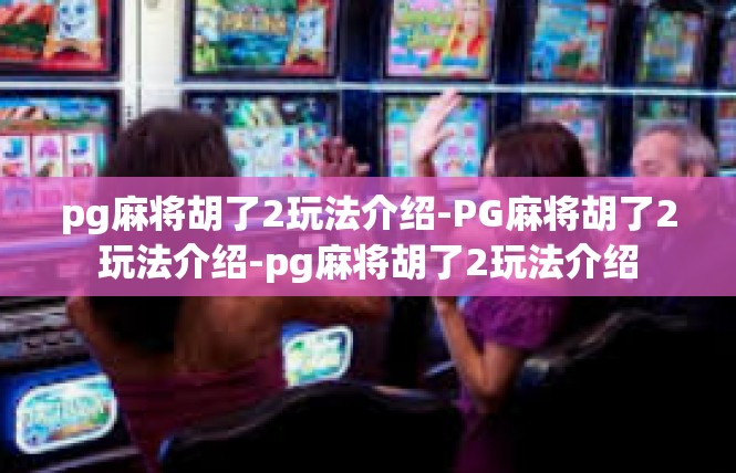 pg麻将胡了2玩法介绍-PG麻将胡了2玩法介绍-pg麻将胡了2玩法介绍