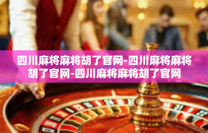四川麻将麻将胡了官网-四川麻将麻将胡了官网-四川麻将麻将胡了官网