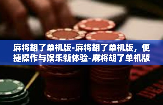 麻将胡了单机版-麻将胡了单机版，便捷操作与娱乐新体验-麻将胡了单机版
