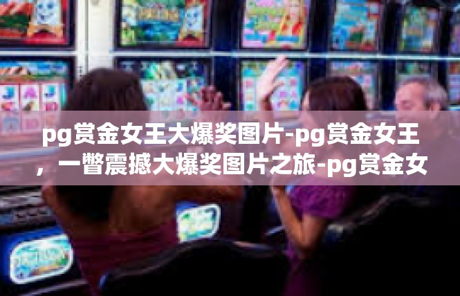 pg赏金女王大爆奖图片-pg赏金女王，一瞥震撼大爆奖图片之旅-pg赏金女王大爆奖图片