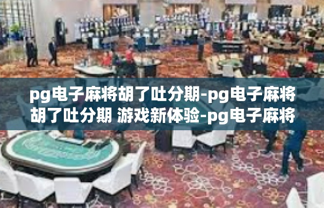 pg电子麻将胡了吐分期-pg电子麻将胡了吐分期 游戏新体验-pg电子麻将胡了吐分期