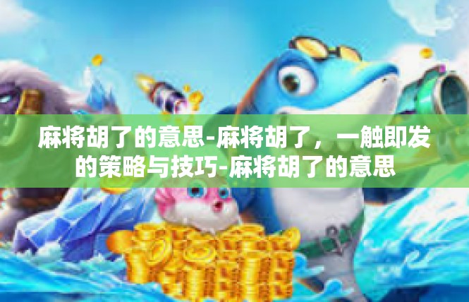 麻将胡了的意思-麻将胡了，一触即发的策略与技巧-麻将胡了的意思