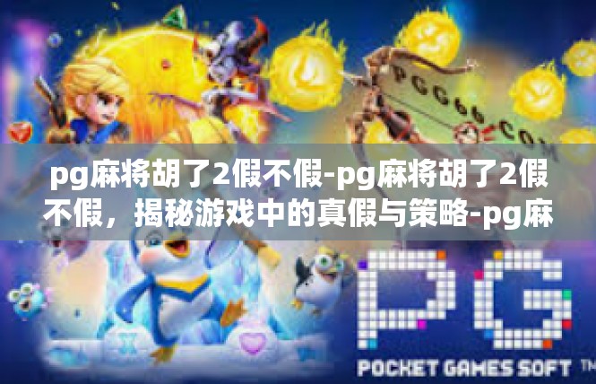 pg麻将胡了2假不假-pg麻将胡了2假不假，揭秘游戏中的真假与策略-pg麻将胡了2假不假