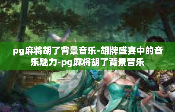 pg麻将胡了背景音乐-胡牌盛宴中的音乐魅力-pg麻将胡了背景音乐