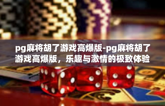 pg麻将胡了游戏高爆版-pg麻将胡了游戏高爆版，乐趣与激情的极致体验-pg麻将胡了游戏高爆版