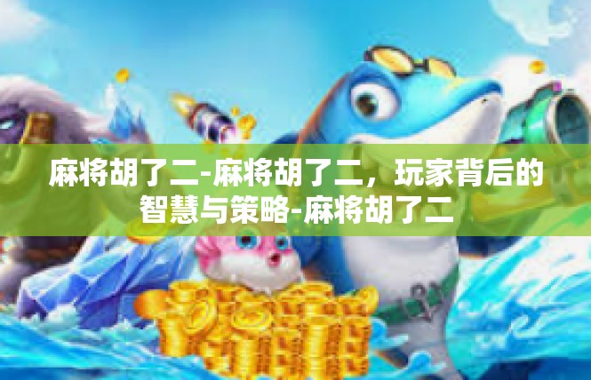 麻将胡了二-麻将胡了二，玩家背后的智慧与策略-麻将胡了二