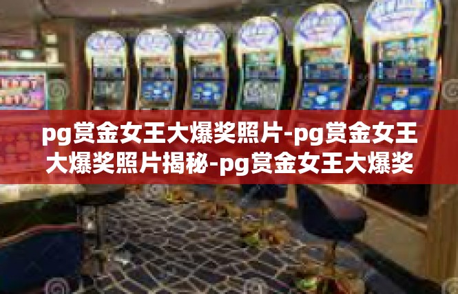 pg赏金女王大爆奖照片-pg赏金女王大爆奖照片揭秘-pg赏金女王大爆奖照片