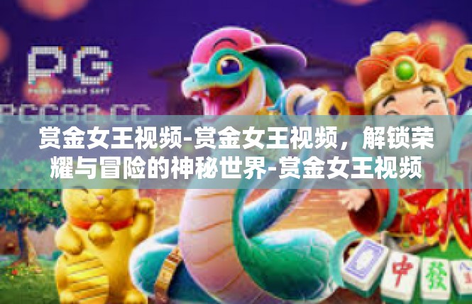 赏金女王视频-赏金女王视频，解锁荣耀与冒险的神秘世界-赏金女王视频