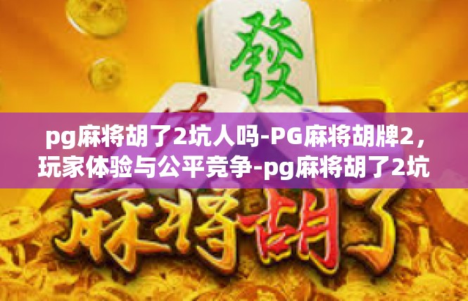 pg麻将胡了2坑人吗-PG麻将胡牌2，玩家体验与公平竞争-pg麻将胡了2坑人吗