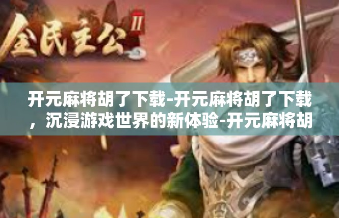 开元麻将胡了下载-开元麻将胡了下载，沉浸游戏世界的新体验-开元麻将胡了下载