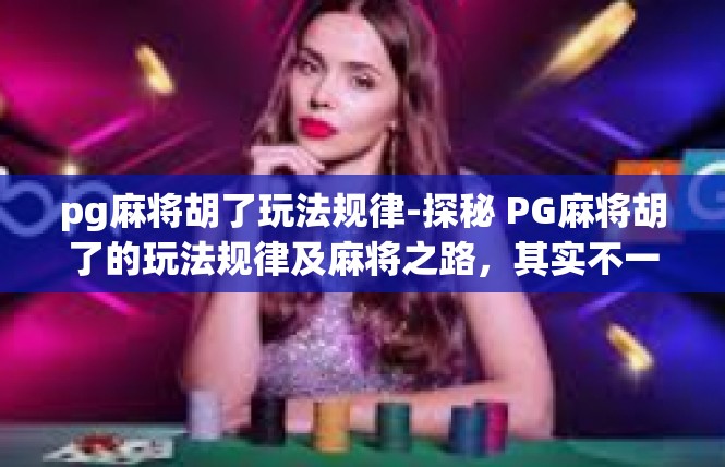 pg麻将胡了玩法规律-探秘 PG麻将胡了的玩法规律及麻将之路，其实不一样的青春畅赢舞步-pg麻将胡了玩法规律