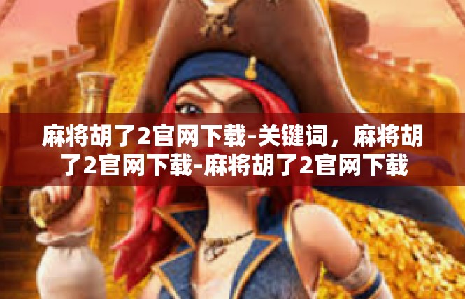 麻将胡了2官网下载-关键词，麻将胡了2官网下载-麻将胡了2官网下载