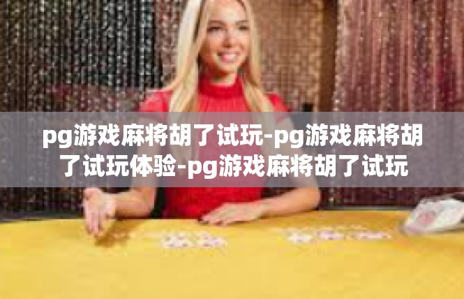pg游戏麻将胡了试玩-pg游戏麻将胡了试玩体验-pg游戏麻将胡了试玩
