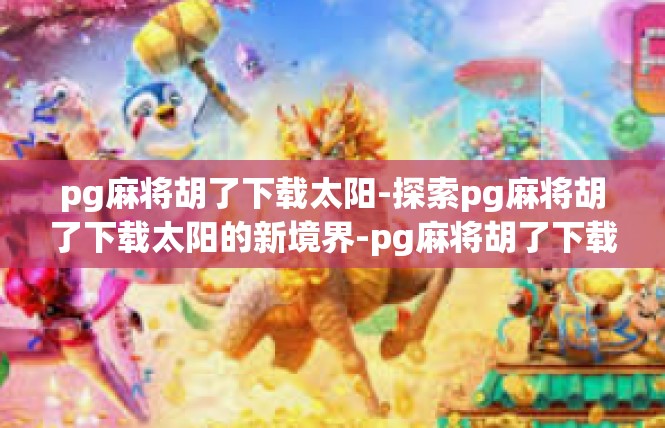 pg麻将胡了下载太阳-探索pg麻将胡了下载太阳的新境界-pg麻将胡了下载太阳
