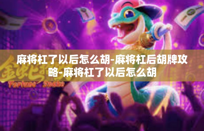 麻将杠了以后怎么胡-麻将杠后胡牌攻略-麻将杠了以后怎么胡