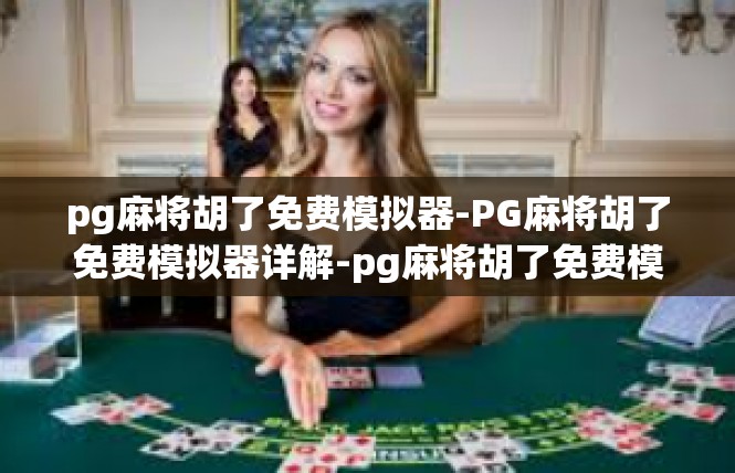 pg麻将胡了免费模拟器-PG麻将胡了免费模拟器详解-pg麻将胡了免费模拟器