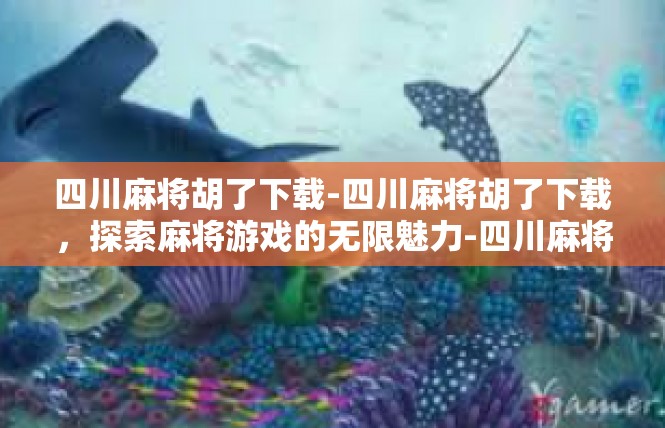 四川麻将胡了下载-四川麻将胡了下载，探索麻将游戏的无限魅力-四川麻将胡了下载