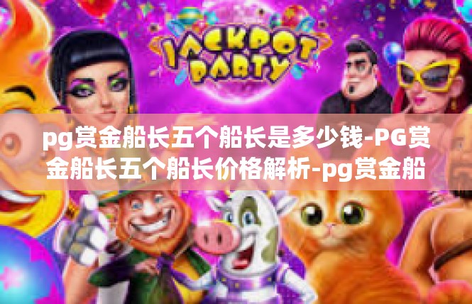 pg赏金船长五个船长是多少钱-PG赏金船长五个船长价格解析-pg赏金船长五个船长是多少钱