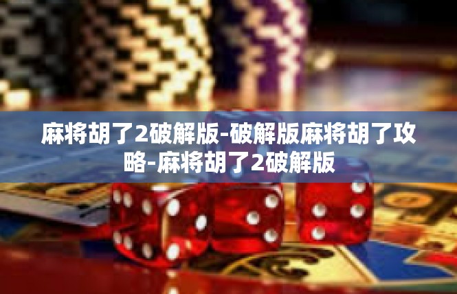 麻将胡了2破解版-破解版麻将胡了攻略-麻将胡了2破解版