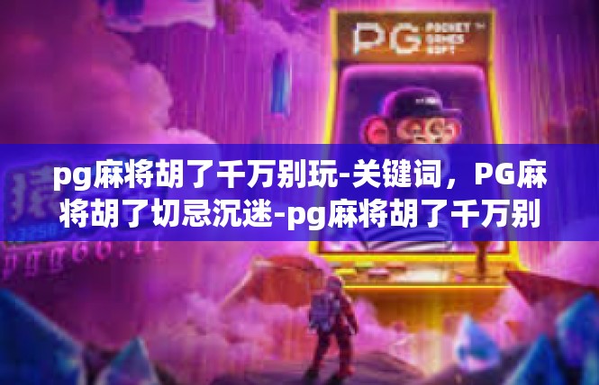 pg麻将胡了千万别玩-关键词，PG麻将胡了切忌沉迷-pg麻将胡了千万别玩