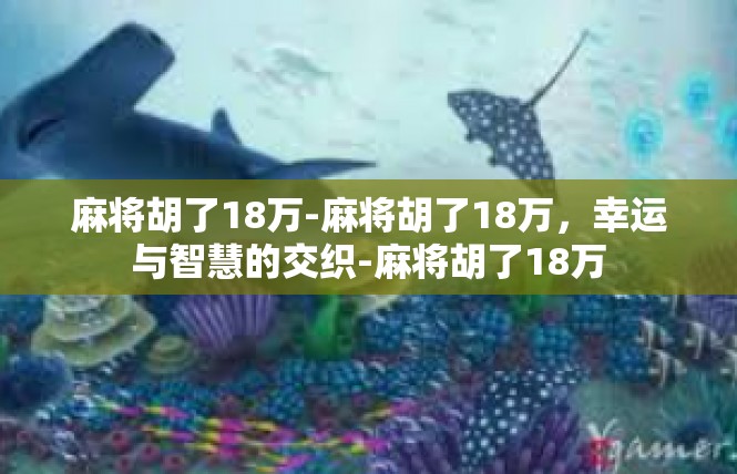 麻将胡了18万-麻将胡了18万，幸运与智慧的交织-麻将胡了18万