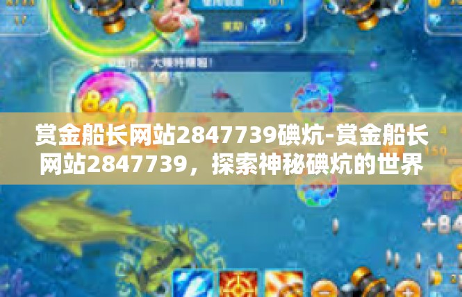 赏金船长网站2847739碘炕-赏金船长网站2847739，探索神秘碘炕的世界-赏金船长网站2847739碘炕