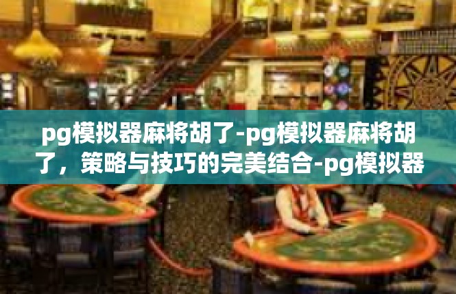 pg模拟器麻将胡了-pg模拟器麻将胡了，策略与技巧的完美结合-pg模拟器麻将胡了