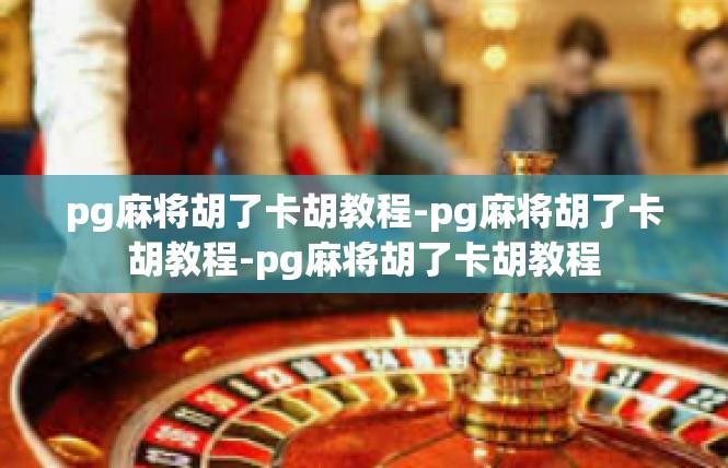 pg麻将胡了卡胡教程-pg麻将胡了卡胡教程-pg麻将胡了卡胡教程