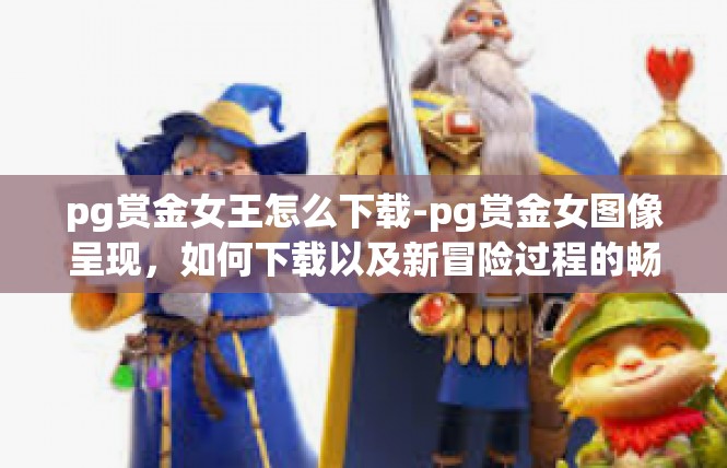 pg赏金女王怎么下载-pg赏金女图像呈现，如何下载以及新冒险过程的畅玩之旅-pg赏金女王怎么下载