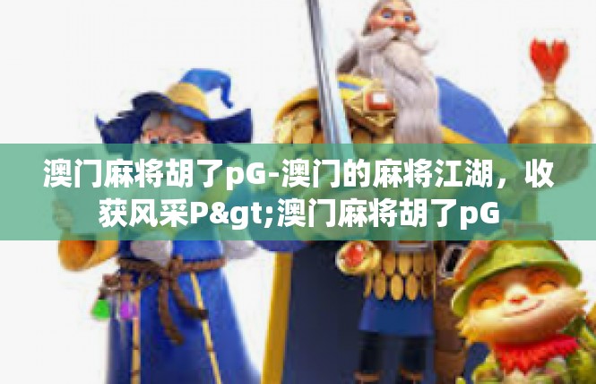 澳门麻将胡了pG-澳门的麻将江湖，收获风采P>澳门麻将胡了pG