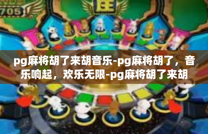 pg麻将胡了来胡音乐-pg麻将胡了，音乐响起，欢乐无限-pg麻将胡了来胡音乐