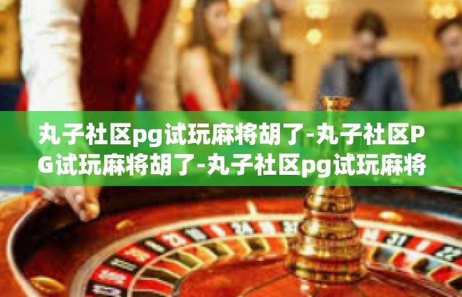 丸子社区pg试玩麻将胡了-丸子社区PG试玩麻将胡了-丸子社区pg试玩麻将胡了
