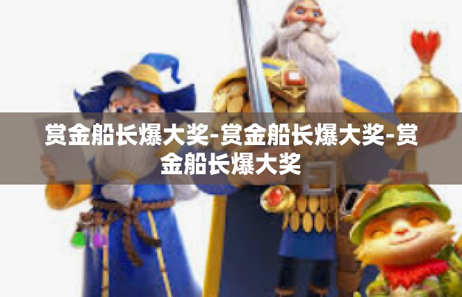 赏金船长爆大奖-赏金船长爆大奖-赏金船长爆大奖