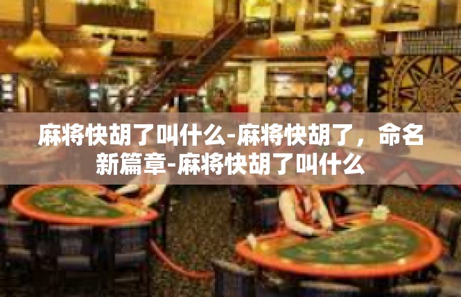 麻将快胡了叫什么-麻将快胡了，命名新篇章-麻将快胡了叫什么