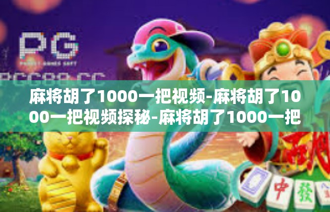 麻将胡了1000一把视频-麻将胡了1000一把视频探秘-麻将胡了1000一把视频