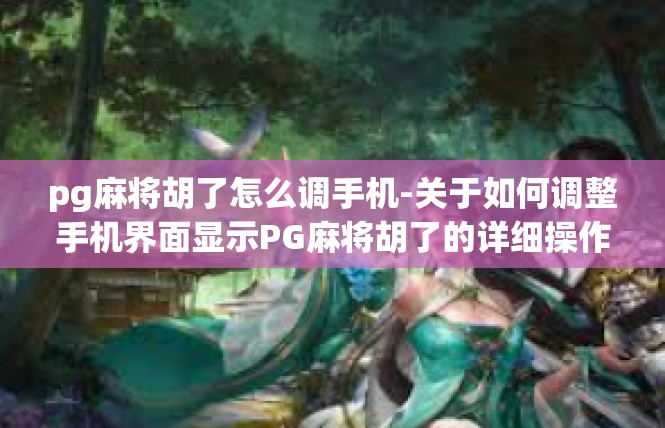 pg麻将胡了怎么调手机-关于如何调整手机界面显示PG麻将胡了的详细操作-pg麻将胡了怎么调手机