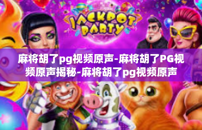 麻将胡了pg视频原声-麻将胡了PG视频原声揭秘-麻将胡了pg视频原声