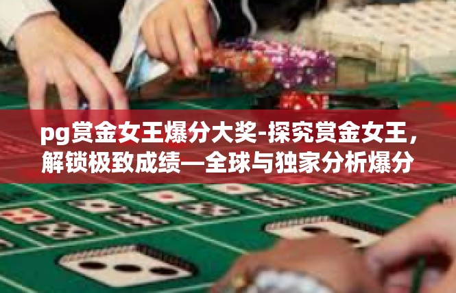 pg赏金女王爆分大奖-探究赏金女王，解锁极致成绩—全球与独家分析爆分大奖荣耀-pg赏金女王爆分大奖